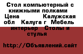 Стол компьютерный с книжными полками › Цена ­ 5 000 - Калужская обл., Калуга г. Мебель, интерьер » Столы и стулья   